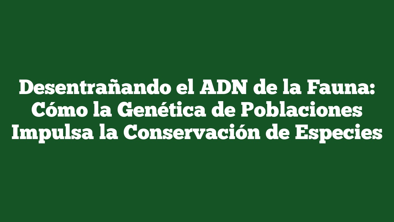 Desentrañando el ADN de la Fauna: Cómo la Genética de Poblaciones Impulsa la Conservación de Especies