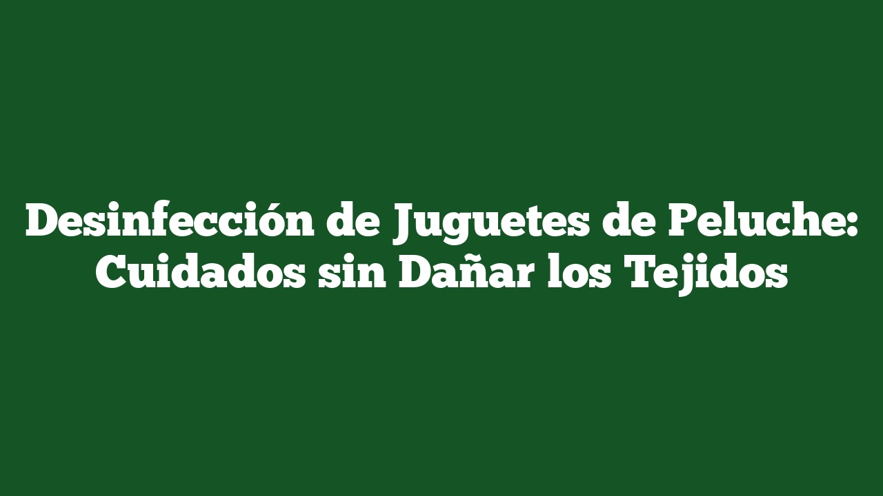 Desinfección de Juguetes de Peluche: Cuidados sin Dañar los Tejidos