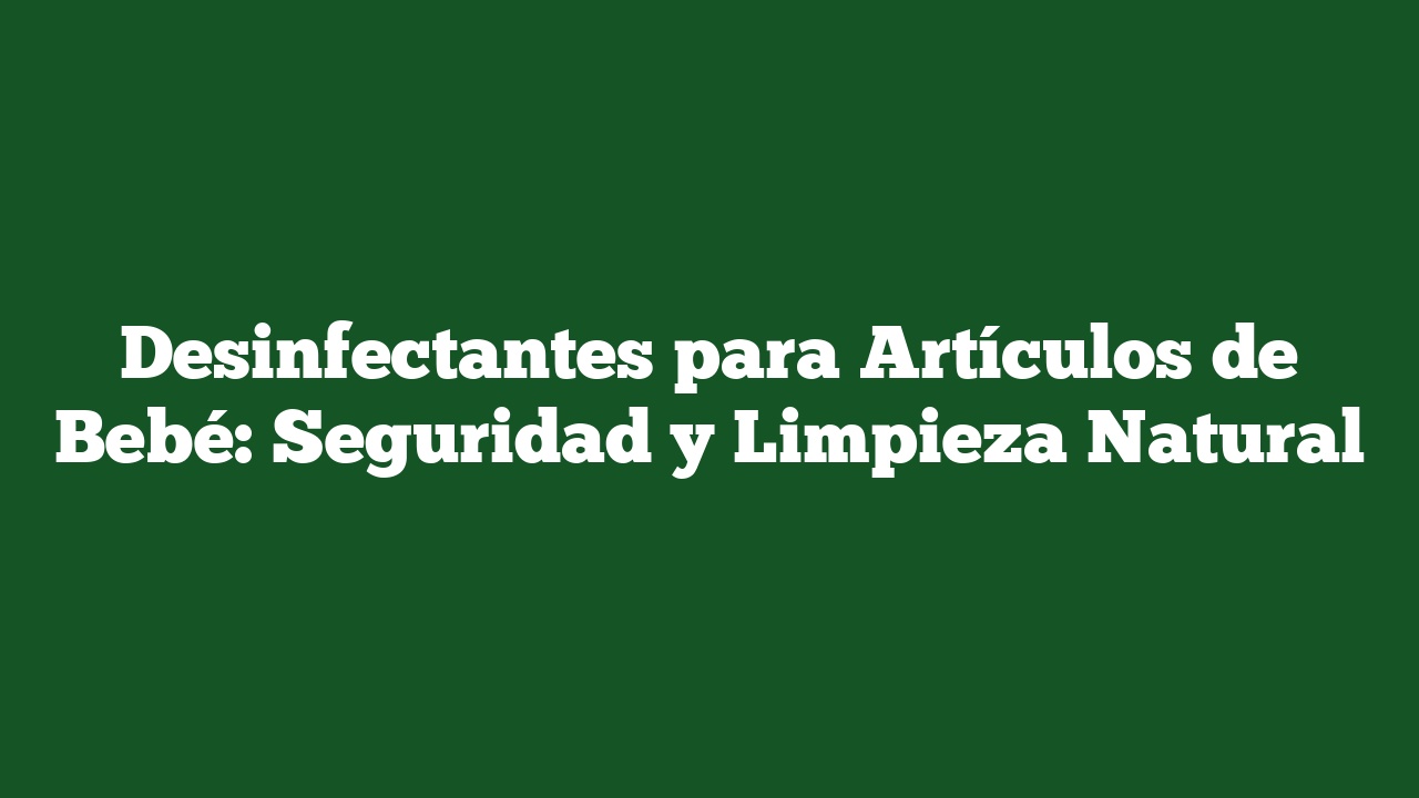 Desinfectantes para Artículos de Bebé: Seguridad y Limpieza Natural