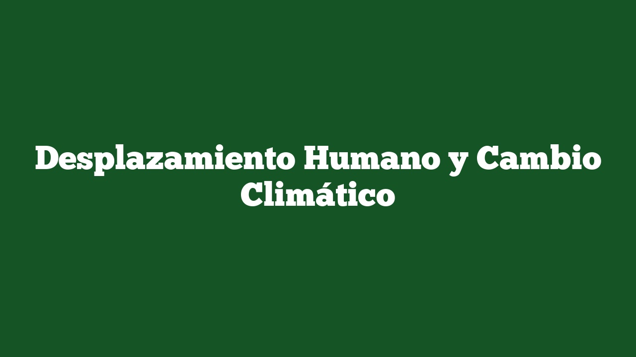 Desplazamiento Humano y Cambio Climático