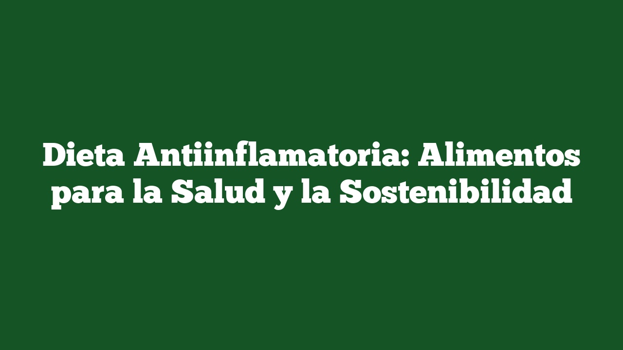Dieta Antiinflamatoria: Alimentos para la Salud y la Sostenibilidad