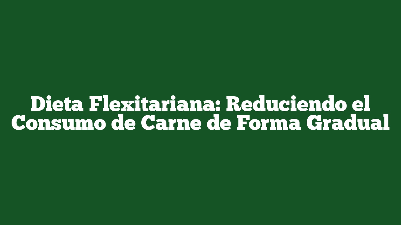 Dieta Flexitariana: Reduciendo el Consumo de Carne de Forma Gradual
