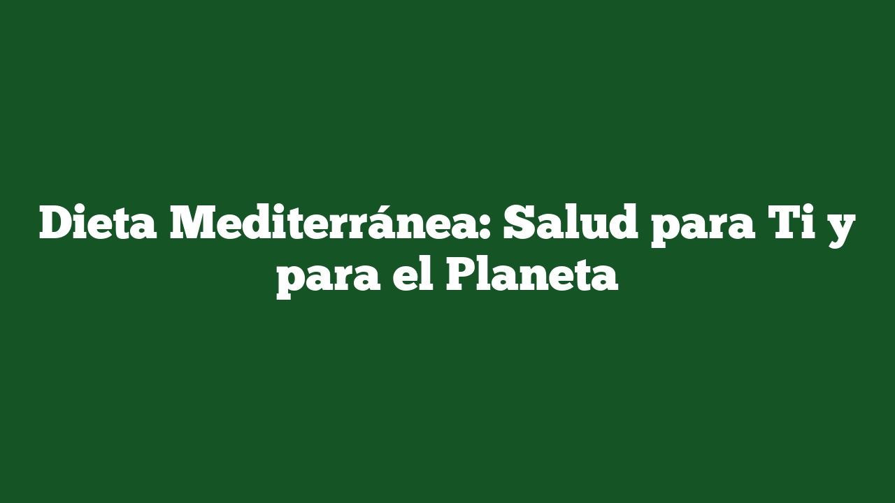 Dieta Mediterránea: Salud para Ti y para el Planeta