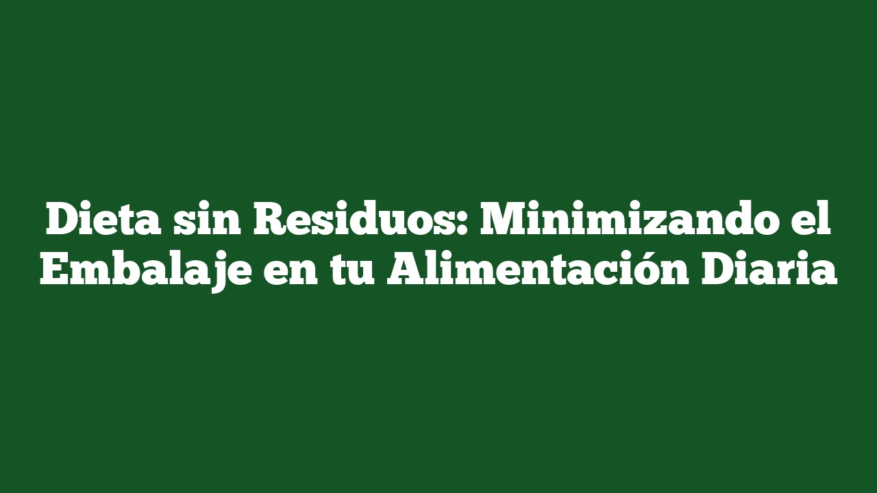 Dieta sin Residuos: Minimizando el Embalaje en tu Alimentación Diaria