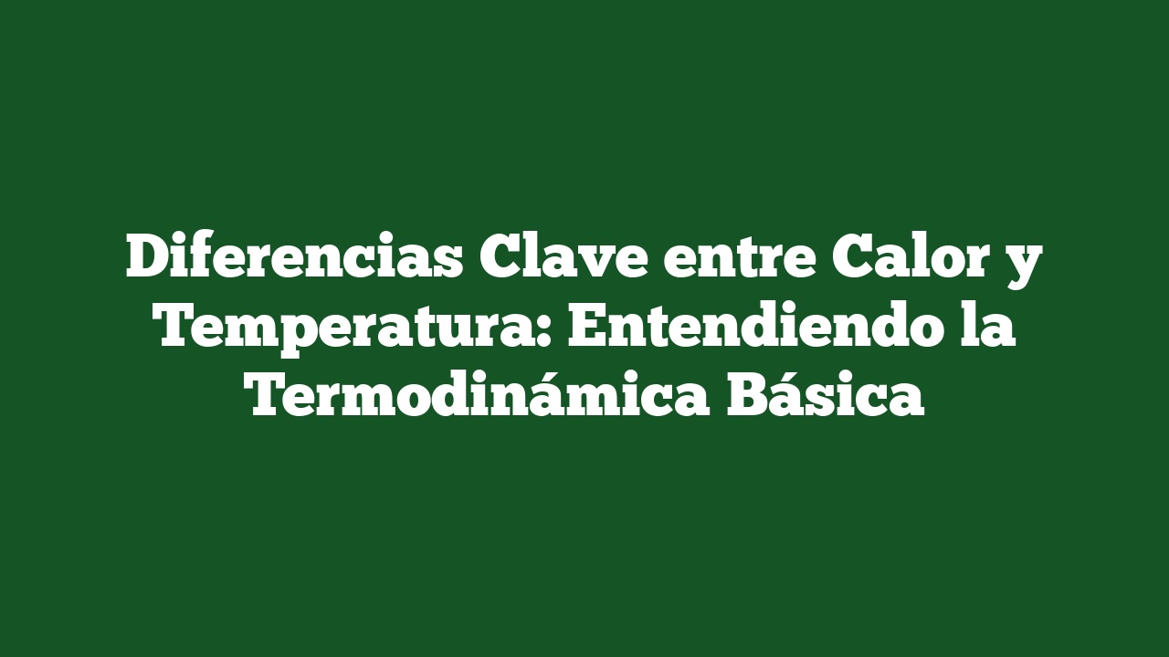 Diferencias Clave entre Calor y Temperatura: Entendiendo la Termodinámica Básica