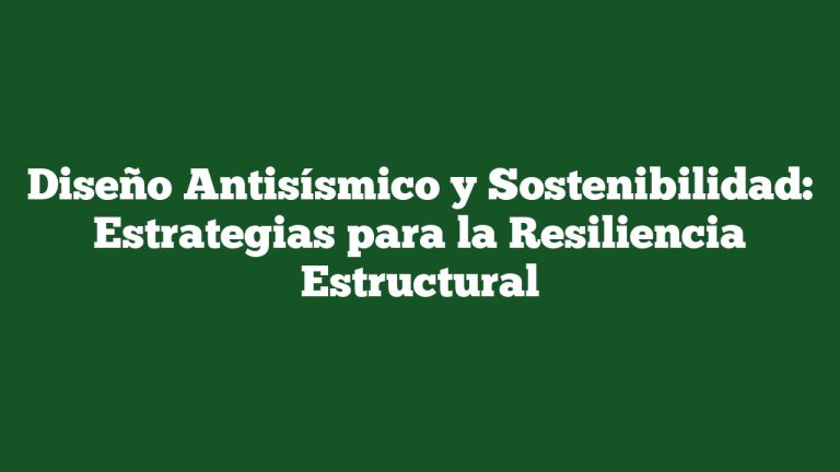 Diseño Antisísmico y Sostenibilidad: Estrategias para la Resiliencia Estructural