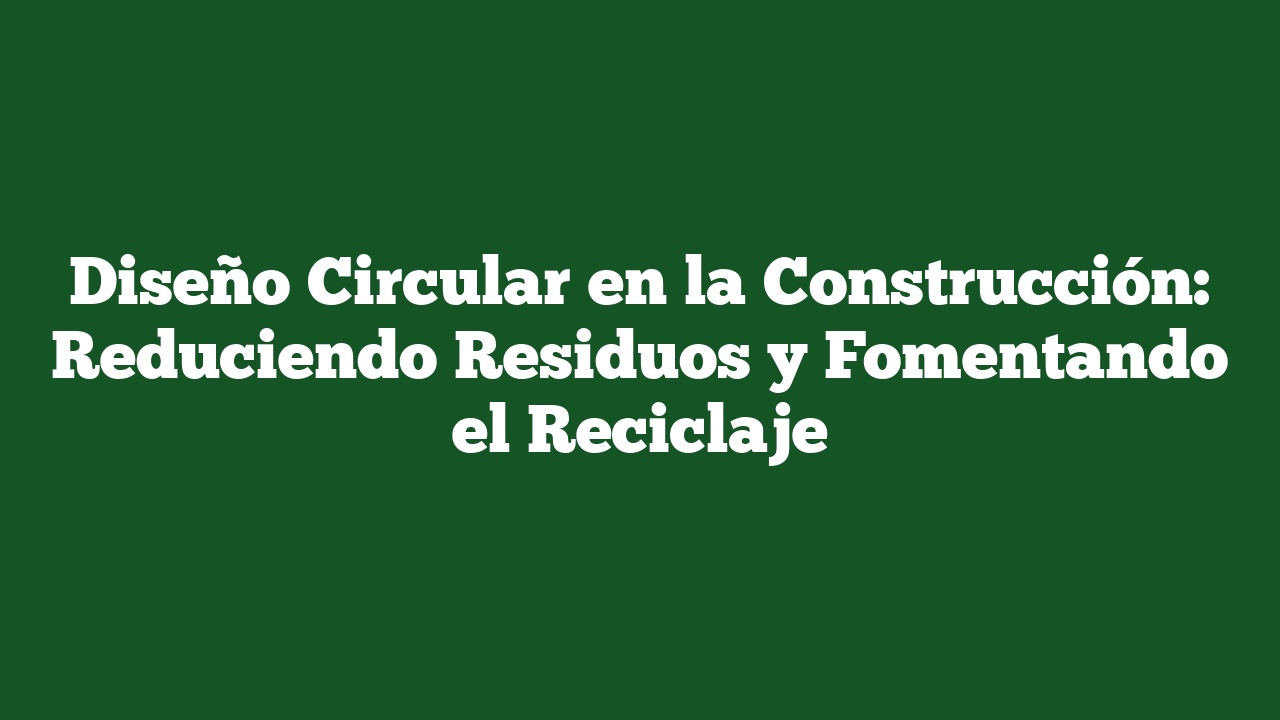 Diseño Circular en la Construcción: Reduciendo Residuos y Fomentando el Reciclaje
