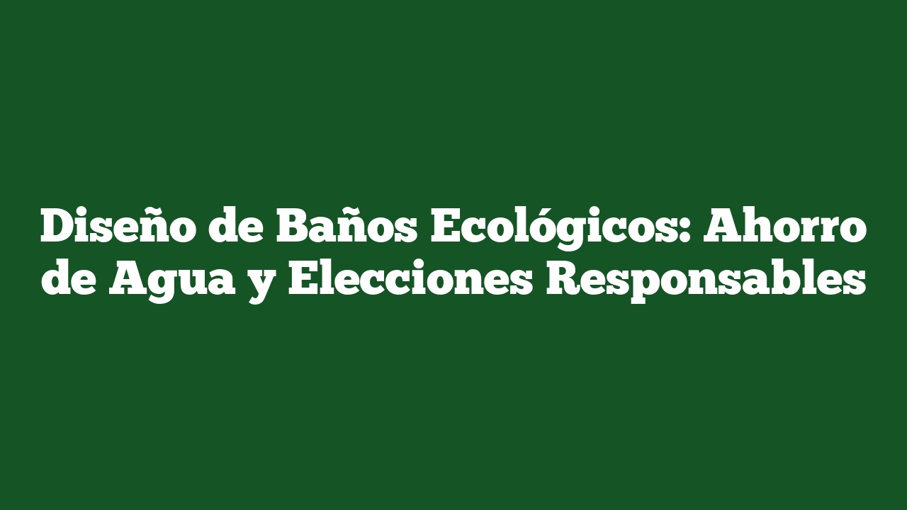 Diseño de Baños Ecológicos: Ahorro de Agua y Elecciones Responsables