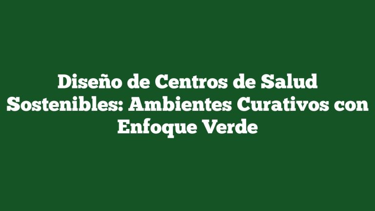 Diseño de Centros de Salud Sostenibles: Ambientes Curativos con Enfoque Verde