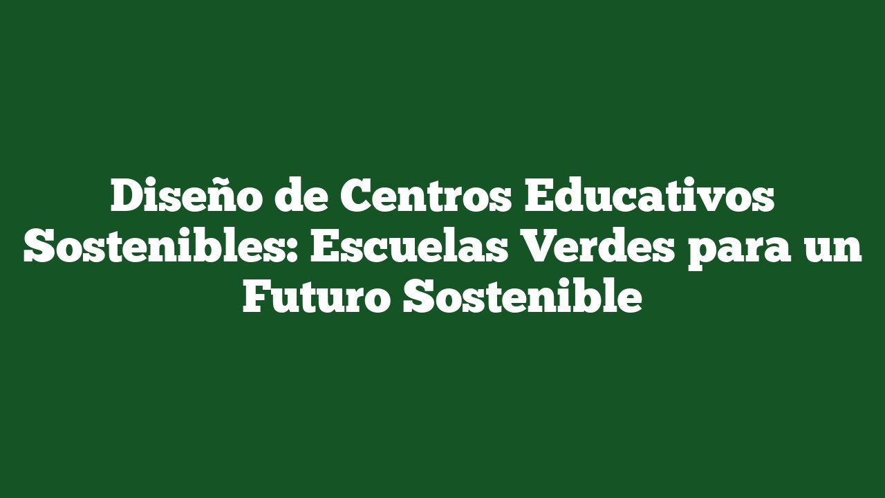 Diseño de Centros Educativos Sostenibles: Escuelas Verdes para un Futuro Sostenible