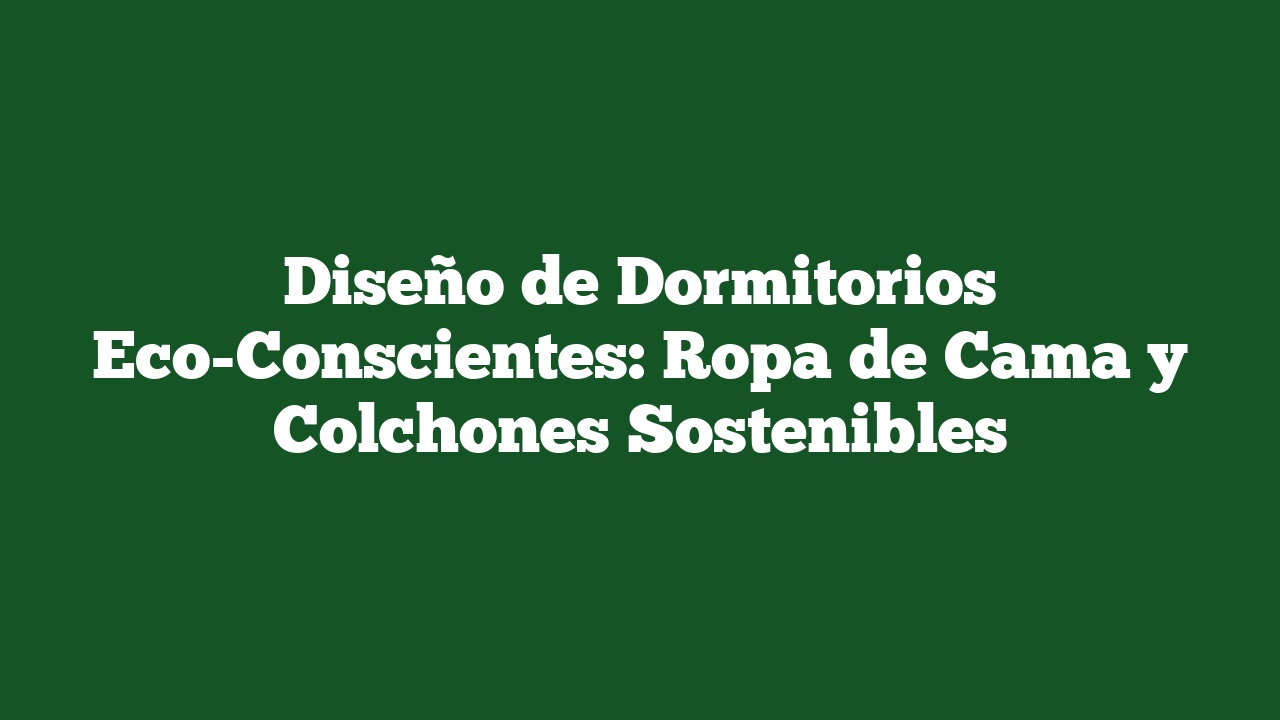 Diseño de Dormitorios Eco-Conscientes: Ropa de Cama y Colchones Sostenibles