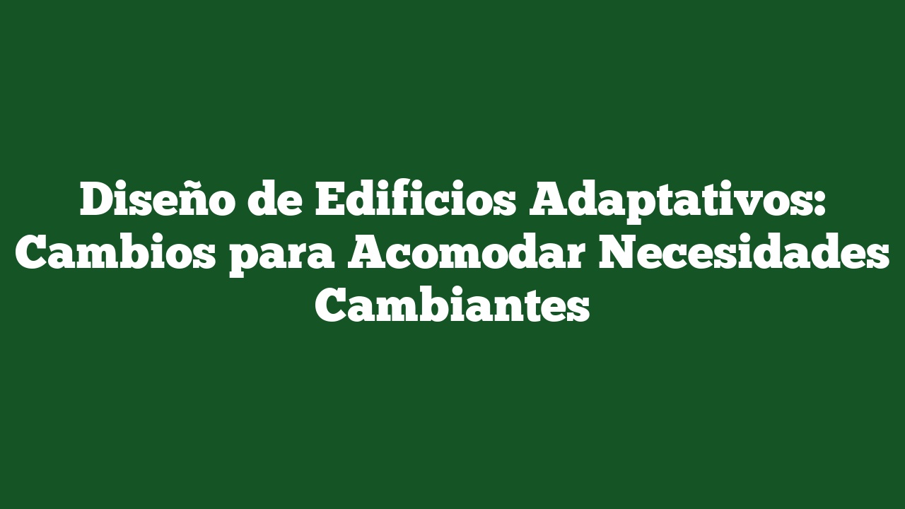 Diseño de Edificios Adaptativos: Cambios para Acomodar Necesidades Cambiantes