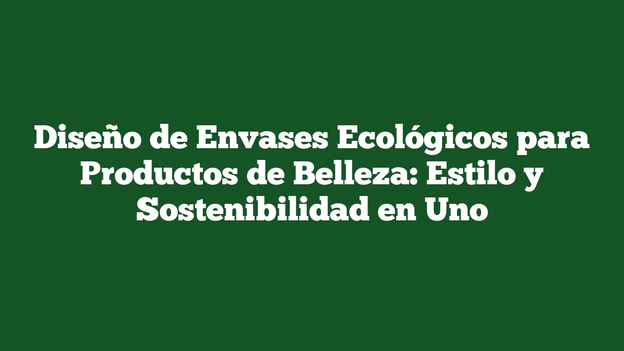 Diseño de Envases Ecológicos para Productos de Belleza: Estilo y Sostenibilidad en Uno