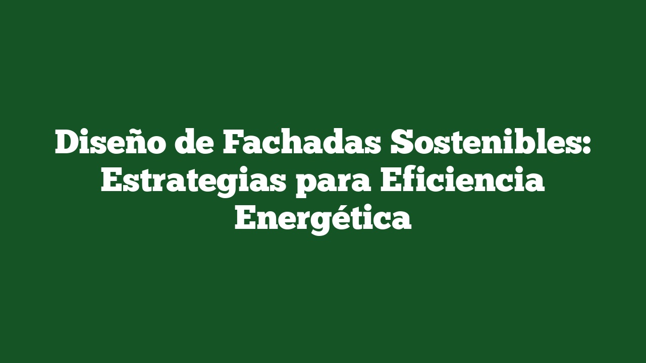 Diseño de Fachadas Sostenibles: Estrategias para Eficiencia Energética
