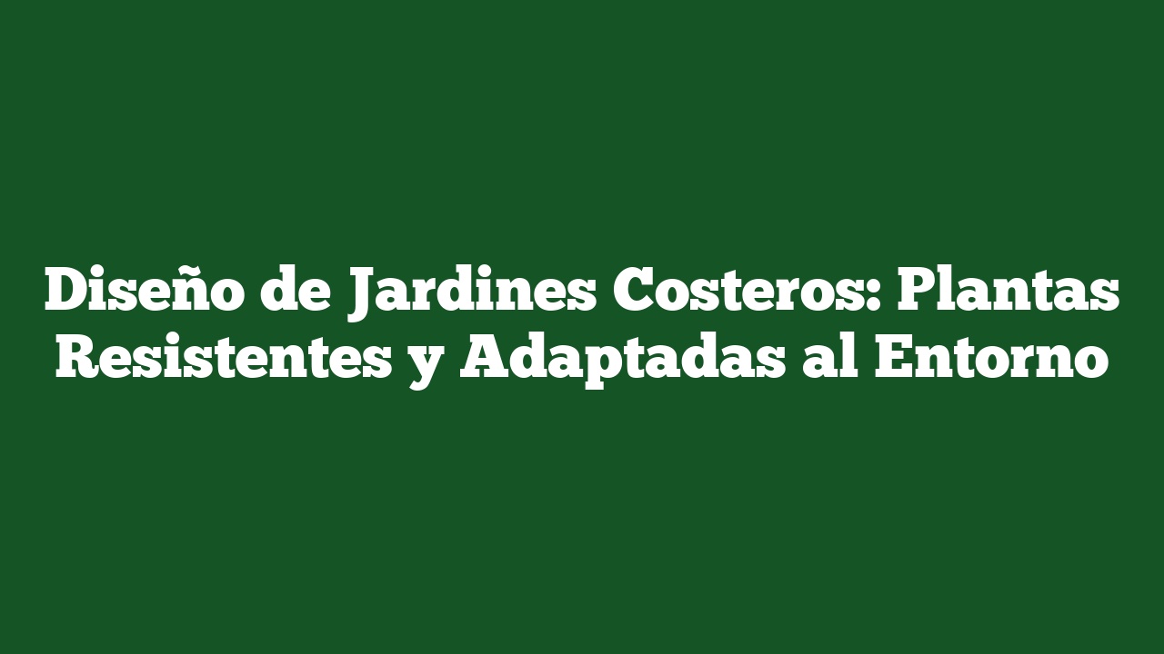 Diseño de Jardines Costeros: Plantas Resistentes y Adaptadas al Entorno