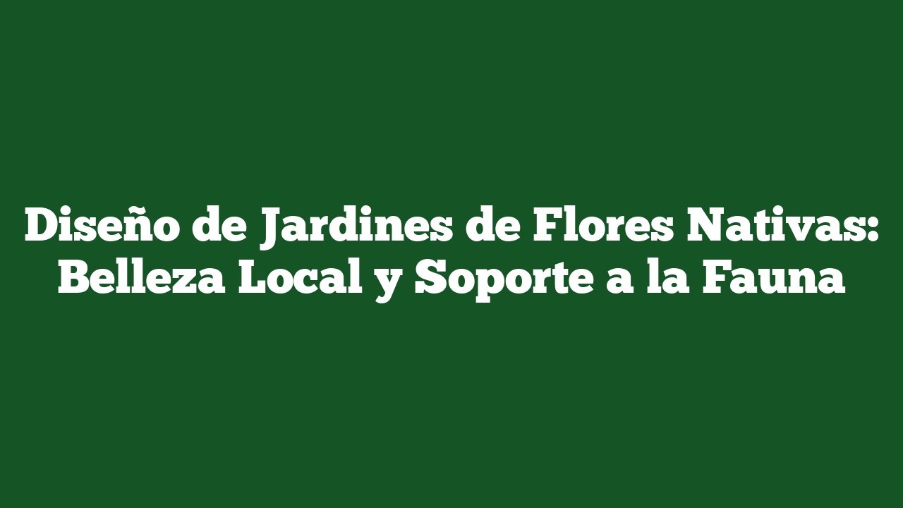 Diseño de Jardines de Flores Nativas: Belleza Local y Soporte a la Fauna
