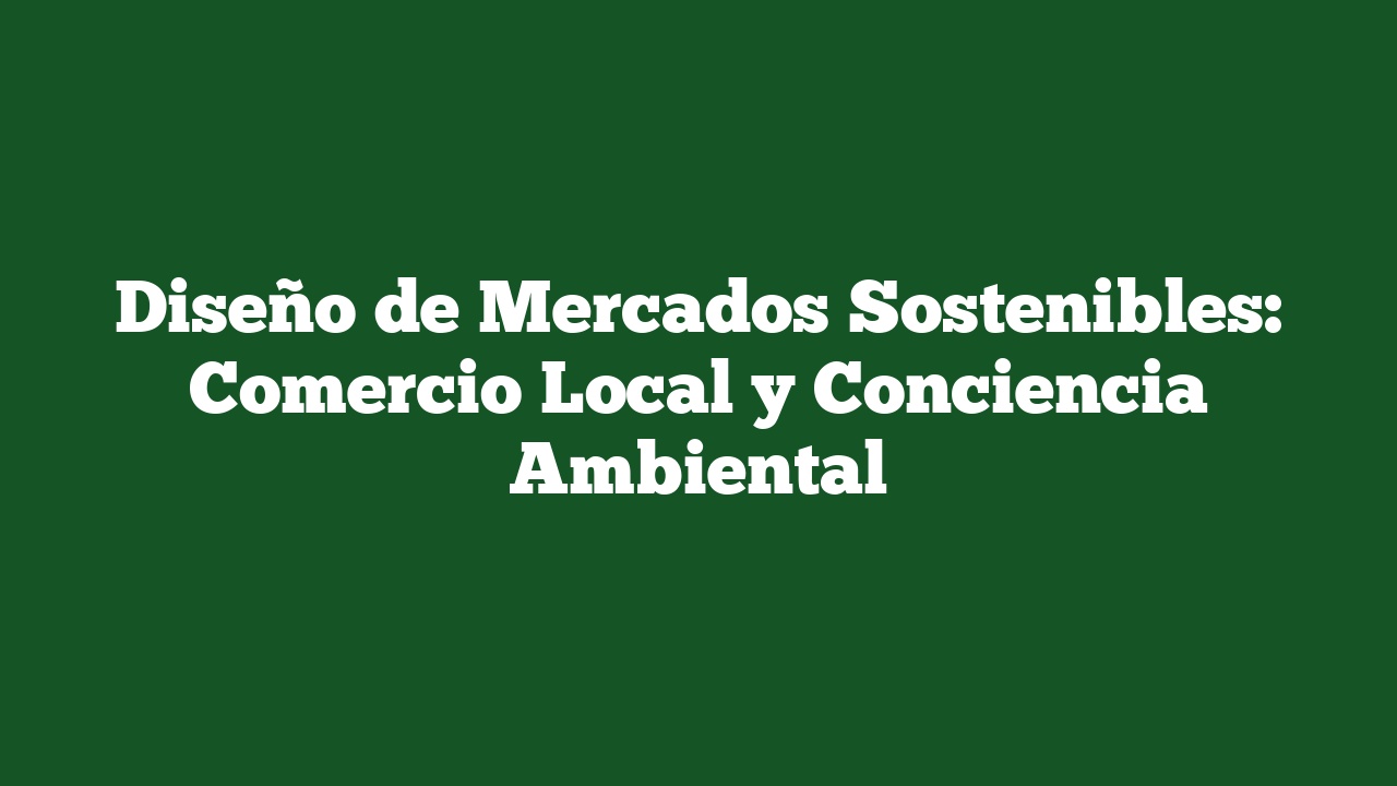 Diseño de Mercados Sostenibles: Comercio Local y Conciencia Ambiental