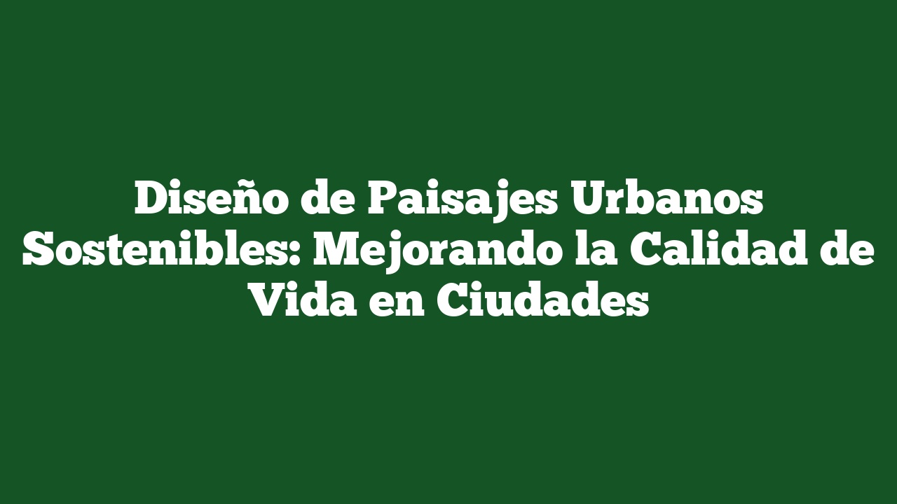 Diseño de Paisajes Urbanos Sostenibles: Mejorando la Calidad de Vida en Ciudades