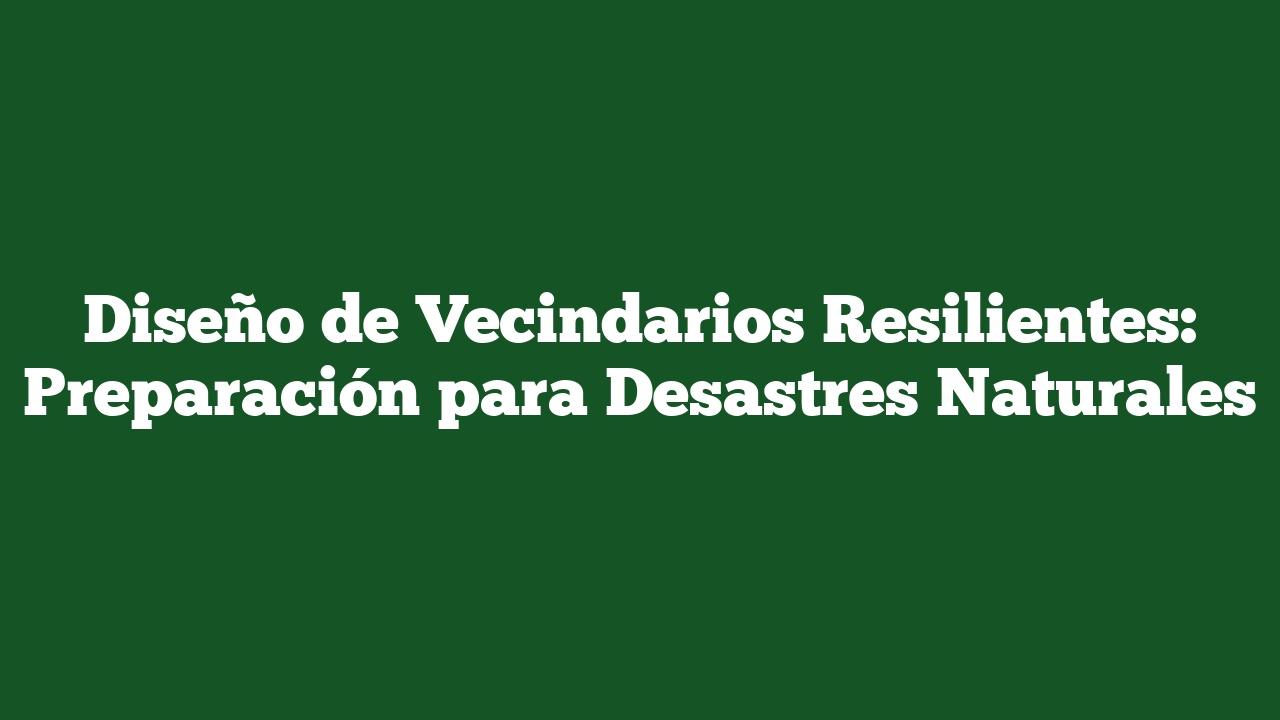 Diseño de Vecindarios Resilientes: Preparación para Desastres Naturales
