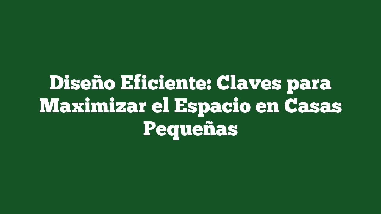 Diseño Eficiente: Claves para Maximizar el Espacio en Casas Pequeñas