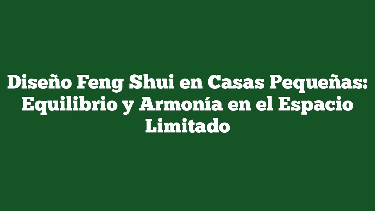 Diseño Feng Shui en Casas Pequeñas: Equilibrio y Armonía en el Espacio Limitado