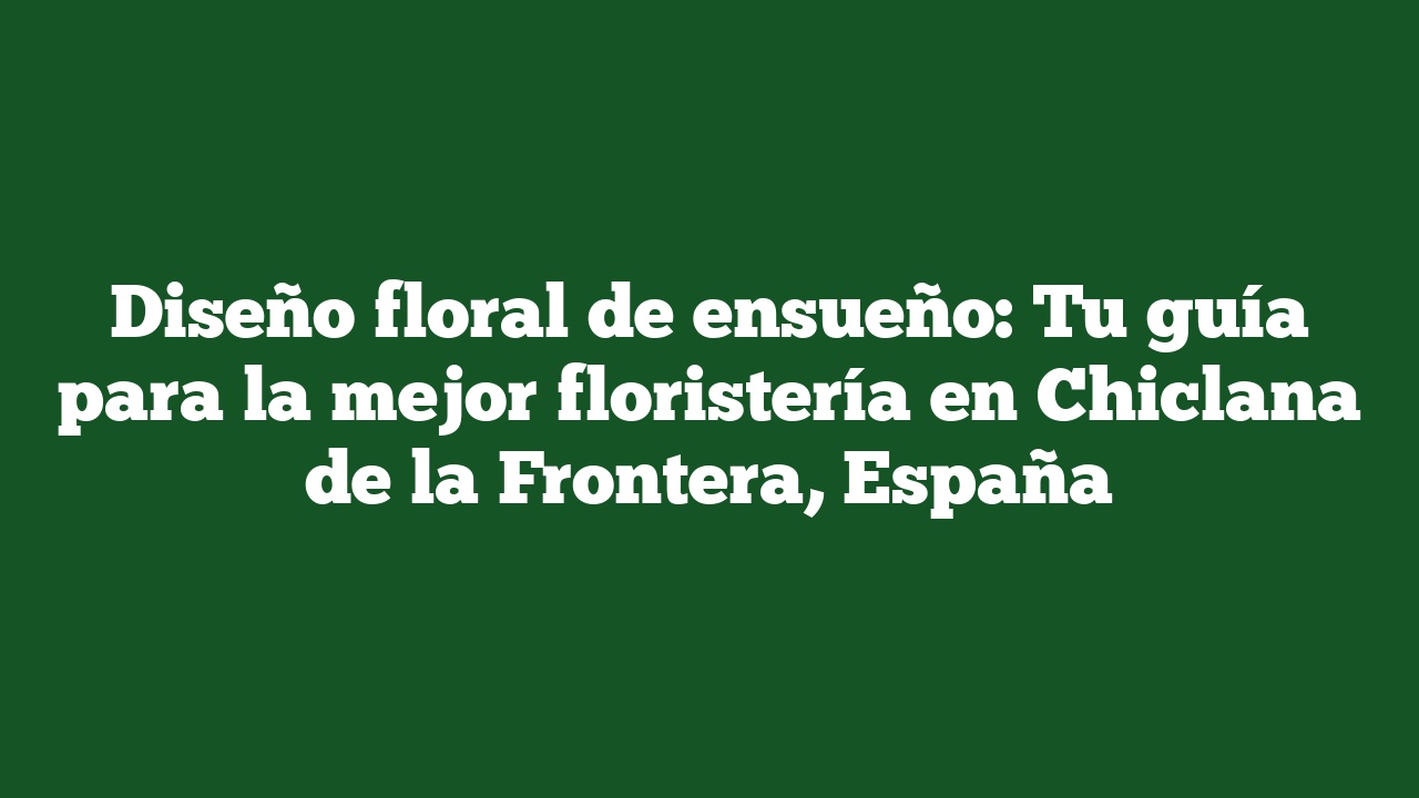 Diseño floral de ensueño: Tu guía para la mejor floristería en Chiclana de la Frontera, España