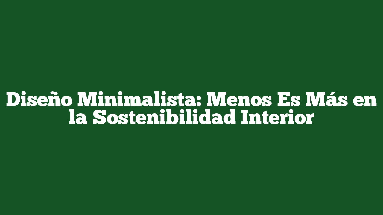 Diseño Minimalista: Menos Es Más en la Sostenibilidad Interior