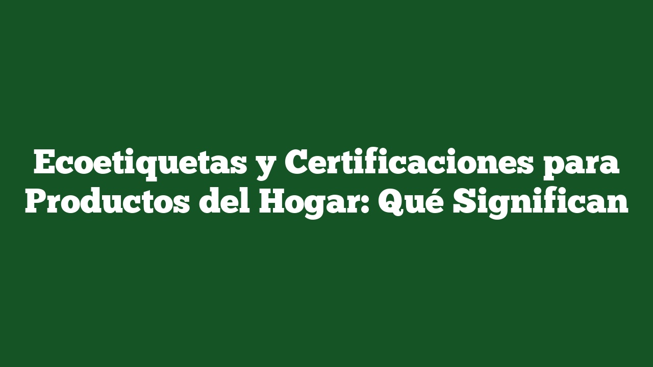 Ecoetiquetas y Certificaciones para Productos del Hogar: Qué Significan