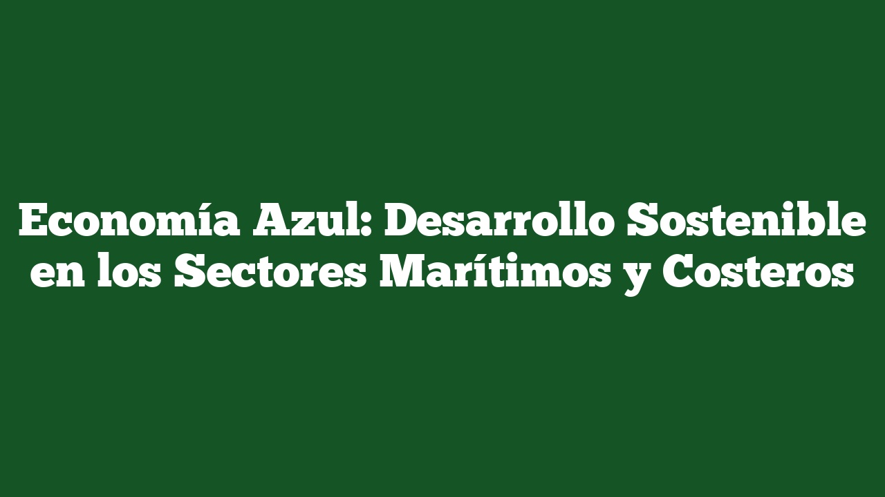Economía Azul: Desarrollo Sostenible en los Sectores Marítimos y Costeros