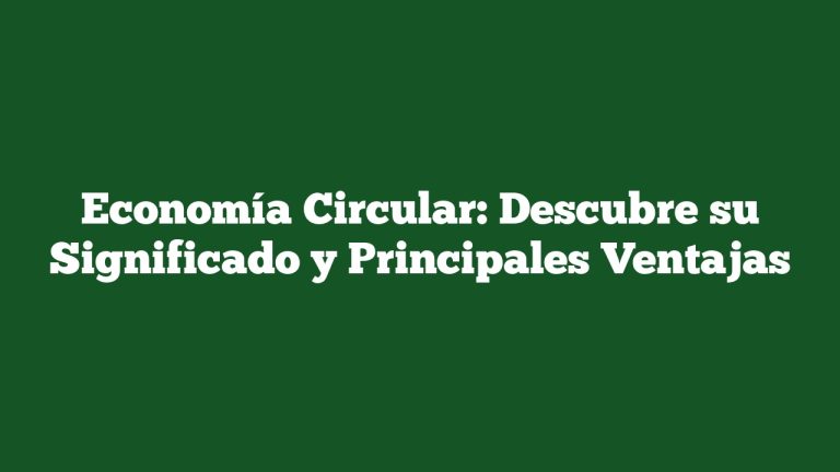 Economía Circular: Descubre su Significado y Principales Ventajas