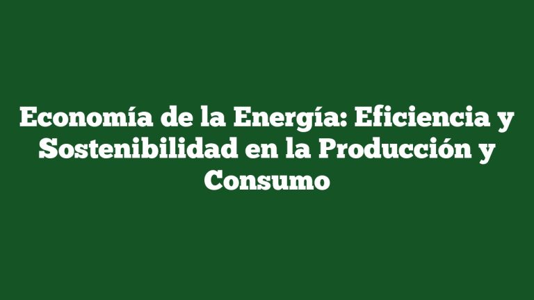 Economía de la Energía: Eficiencia y Sostenibilidad en la Producción y Consumo