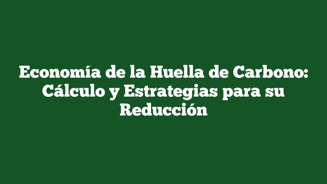 Economía de la Huella de Carbono: Cálculo y Estrategias para su Reducción