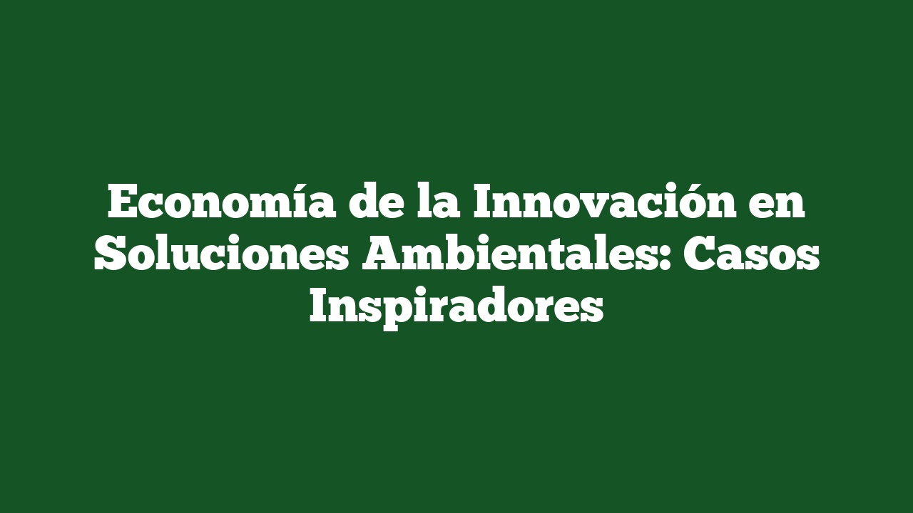 Economía de la Innovación en Soluciones Ambientales: Casos Inspiradores