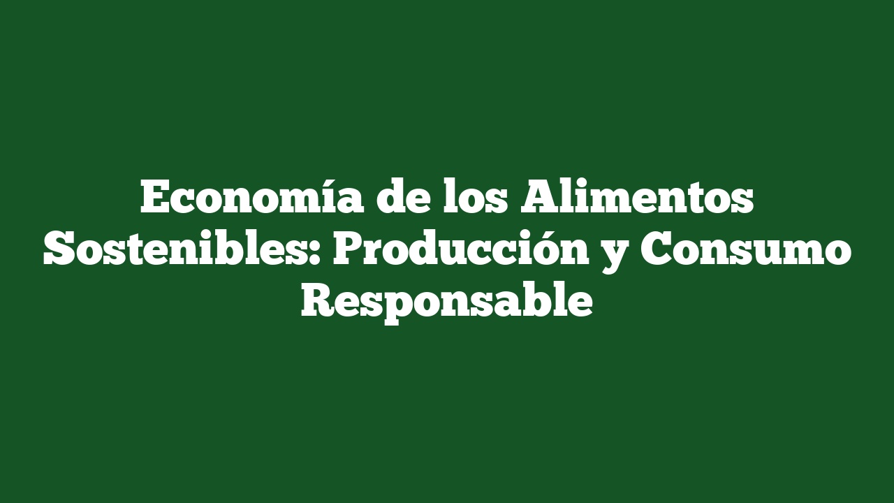 Economía de los Alimentos Sostenibles: Producción y Consumo Responsable