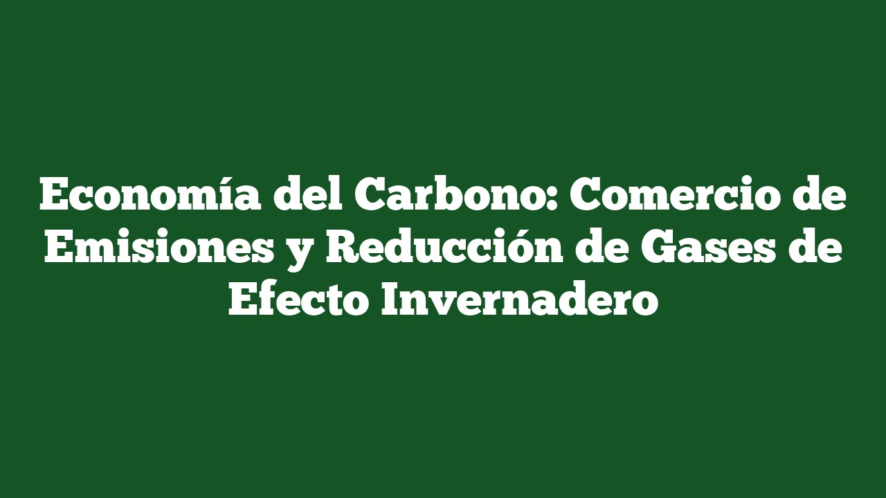 Economía del Carbono: Comercio de Emisiones y Reducción de Gases de Efecto Invernadero