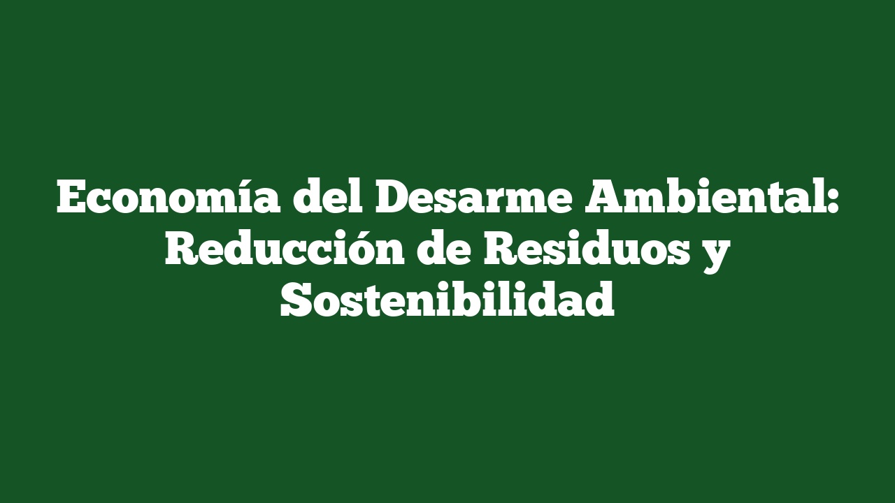 Economía del Desarme Ambiental: Reducción de Residuos y Sostenibilidad