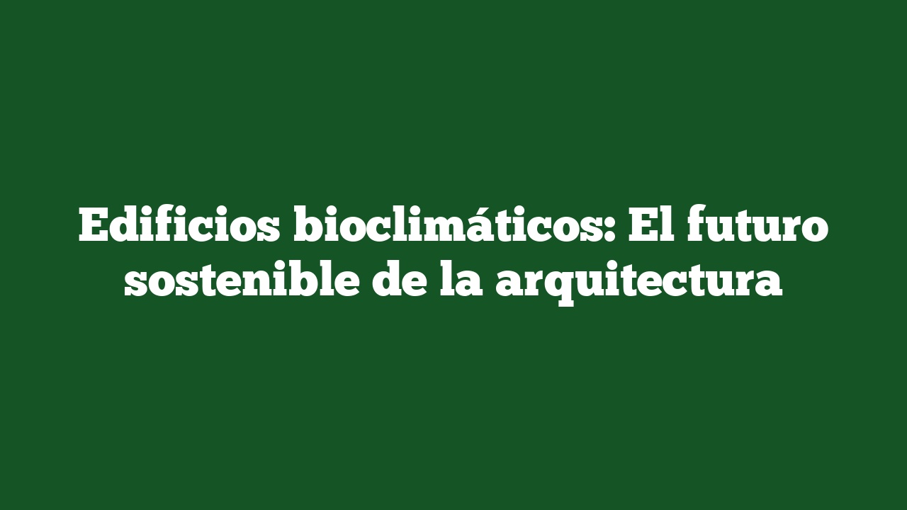 Edificios bioclimáticos: El futuro sostenible de la arquitectura