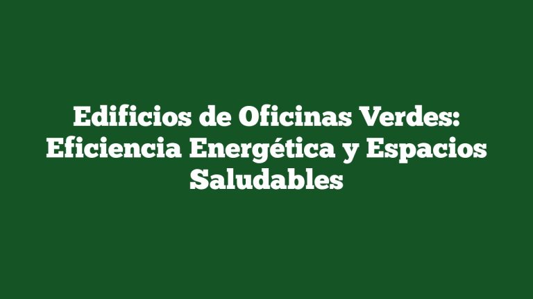 Edificios de Oficinas Verdes: Eficiencia Energética y Espacios Saludables