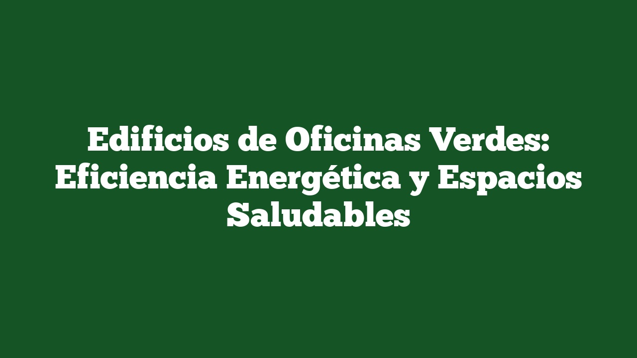 Edificios de Oficinas Verdes: Eficiencia Energética y Espacios Saludables