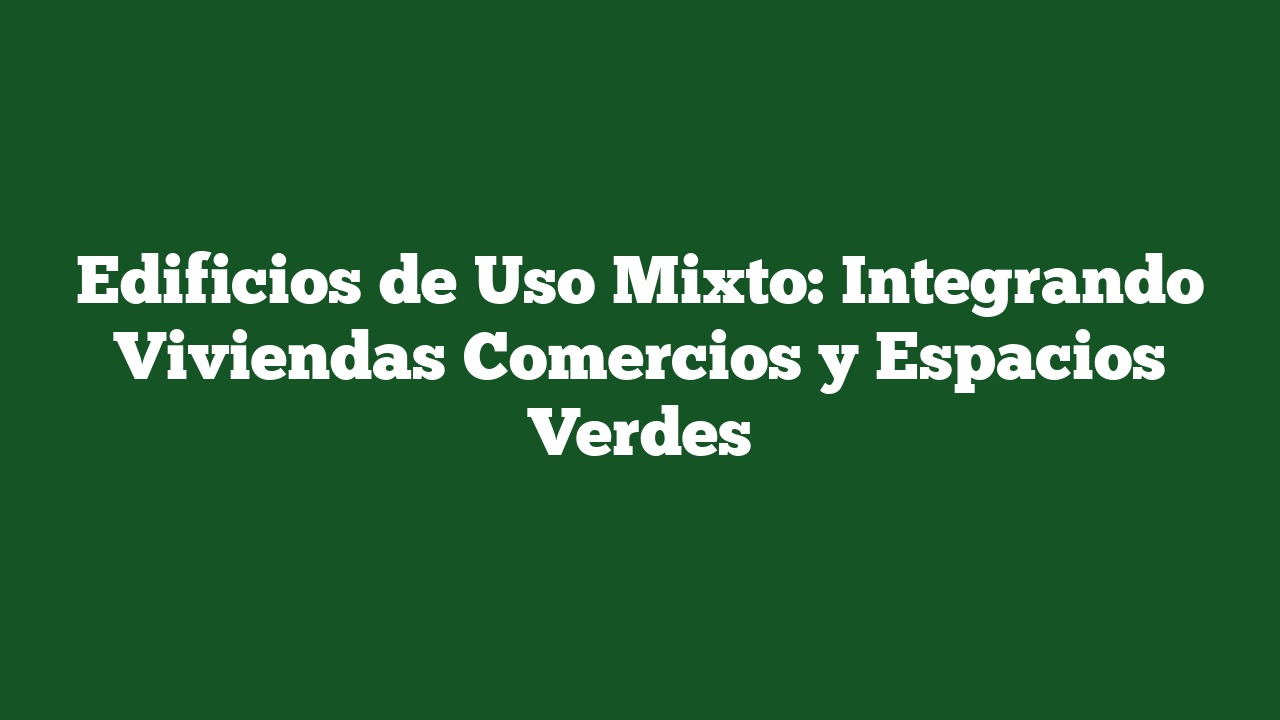 Edificios de Uso Mixto: Integrando Viviendas Comercios y Espacios Verdes