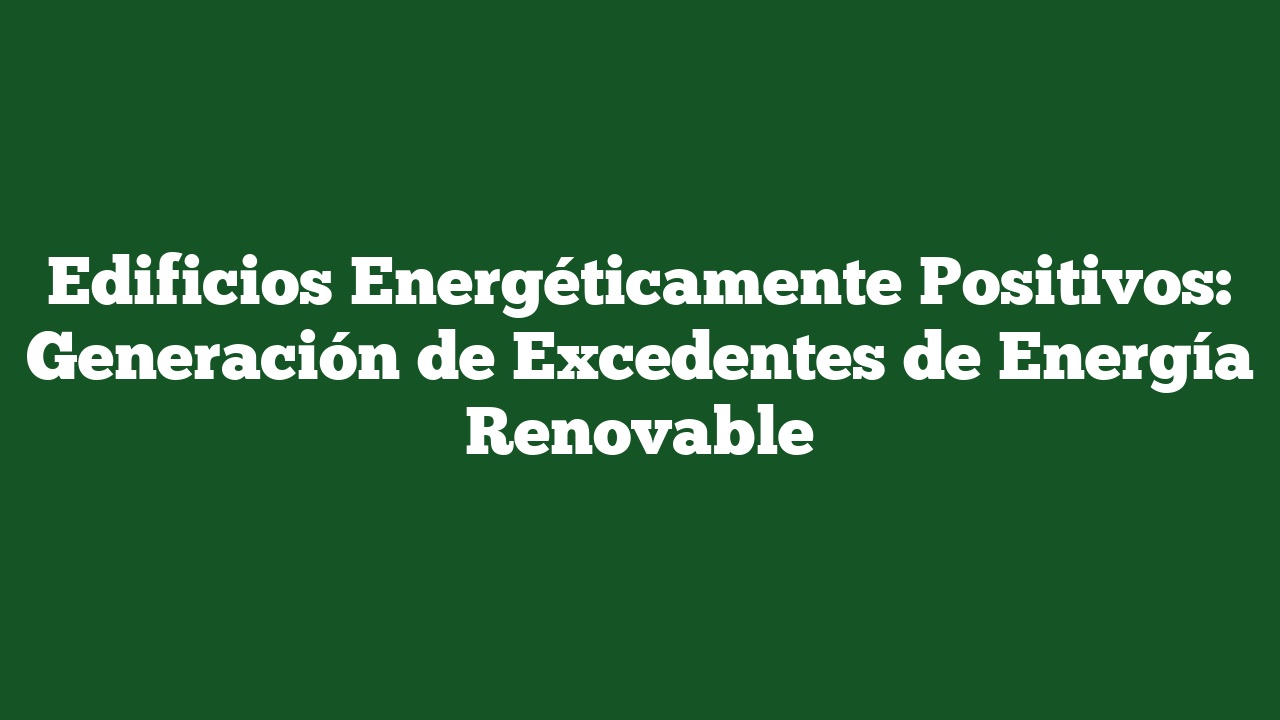 Edificios Energéticamente Positivos: Generación de Excedentes de Energía Renovable