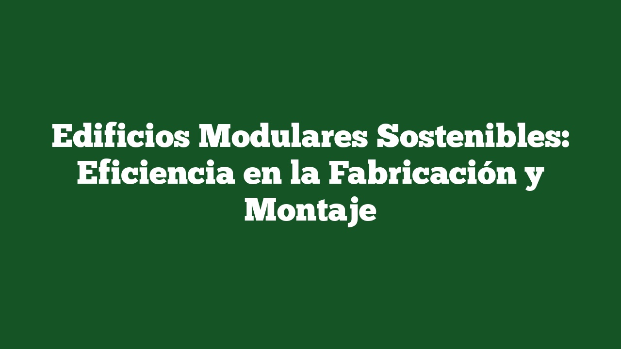 Edificios Modulares Sostenibles: Eficiencia en la Fabricación y Montaje