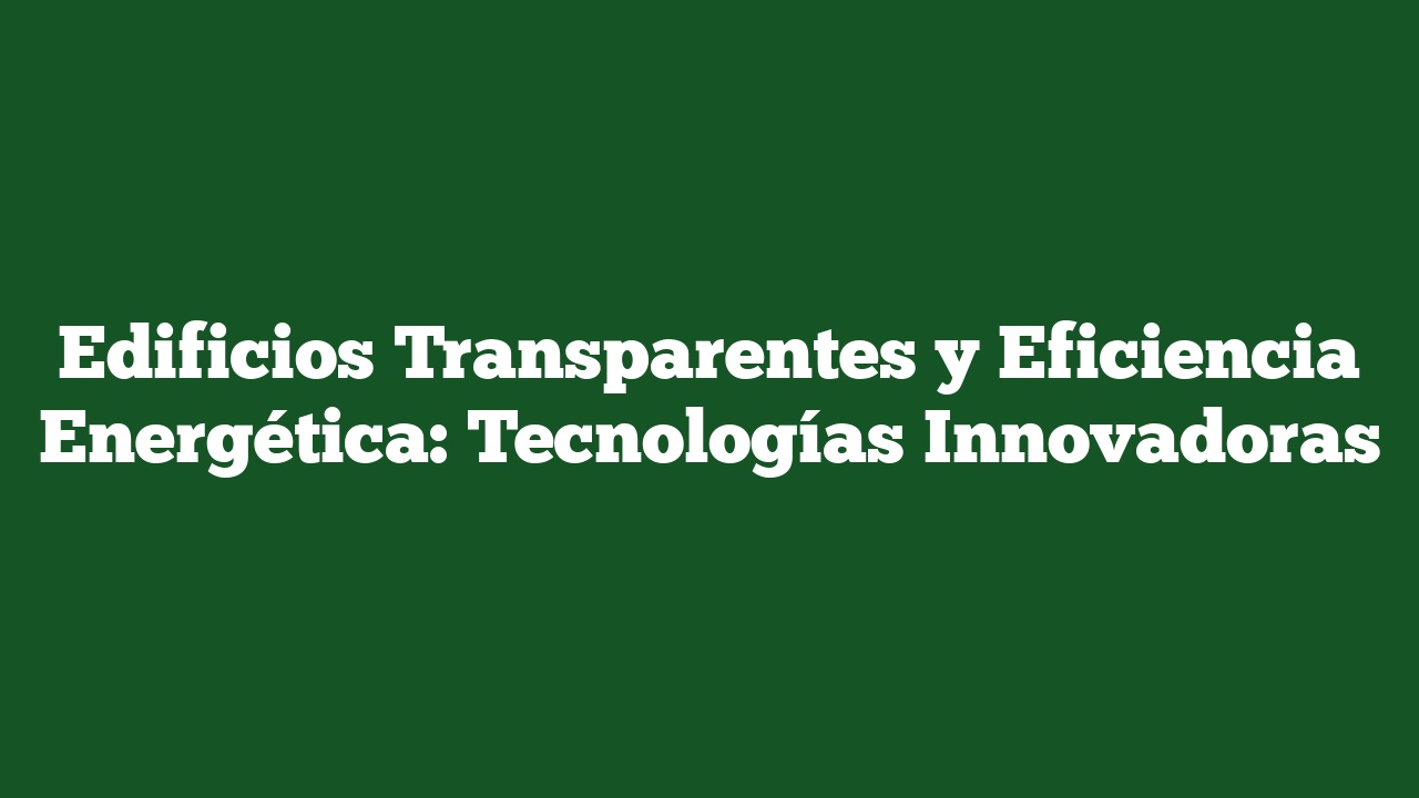 Edificios Transparentes y Eficiencia Energética: Tecnologías Innovadoras