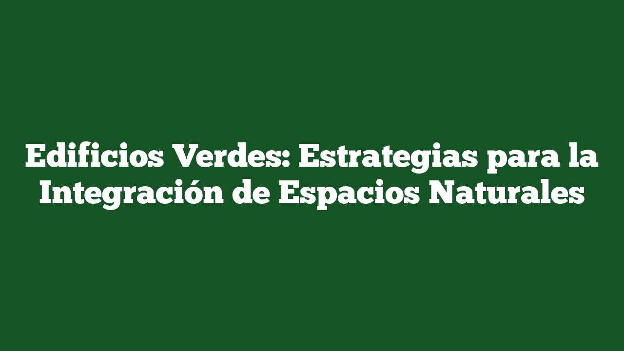 Edificios Verdes: Estrategias para la Integración de Espacios Naturales