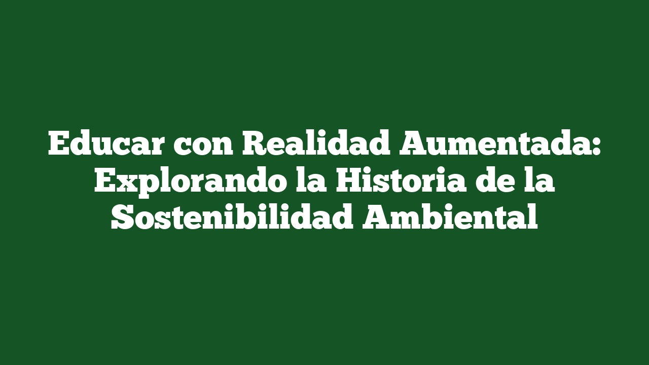 Educar con Realidad Aumentada: Explorando la Historia de la Sostenibilidad Ambiental