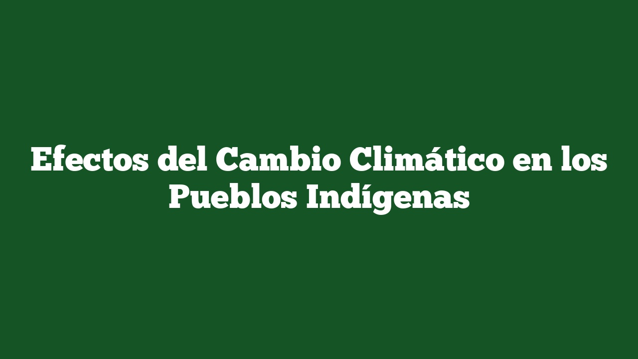 Efectos del Cambio Climático en los Pueblos Indígenas