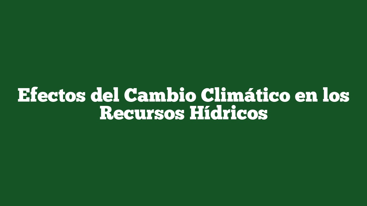 Efectos del Cambio Climático en los Recursos Hídricos