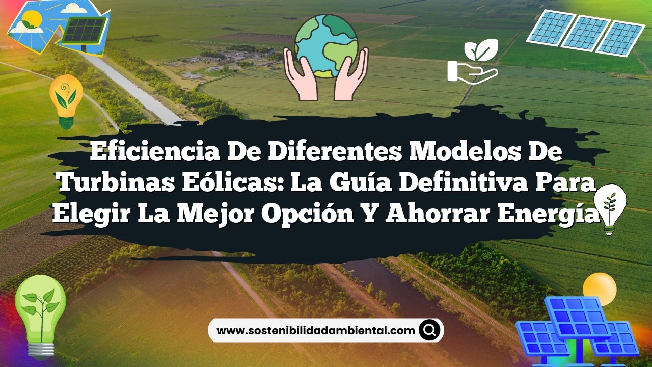 Eficiencia de Diferentes Modelos de Turbinas Eólicas: La Guía Definitiva para Elegir la Mejor Opción y Ahorrar Energía
