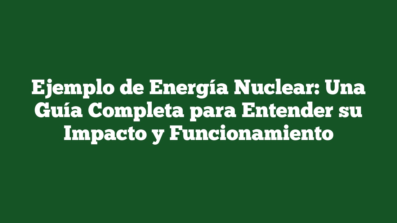 Ejemplo de Energía Nuclear: Una Guía Completa para Entender su Impacto y Funcionamiento