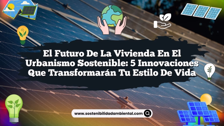 El Futuro de la Vivienda en el Urbanismo Sostenible: 5 Innovaciones que Transformarán Tu Estilo de Vida